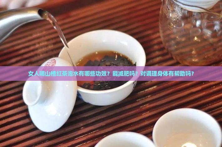 女人喝山楂红茶泡水有哪些功效？能减肥吗？对调理身体有帮助吗？
