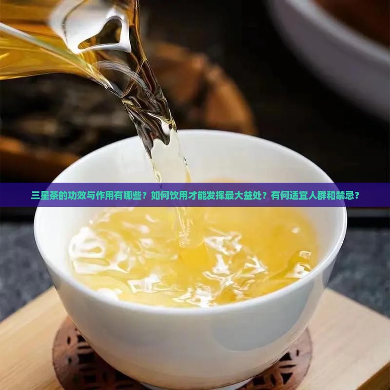 三星茶的功效与作用有哪些？如何饮用才能发挥最大益处？有何适宜人群和禁忌？
