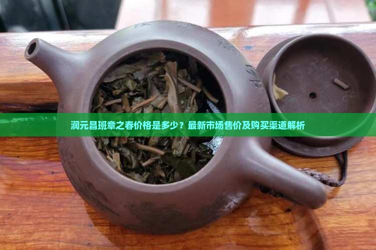 润元昌班章之春价格是多少？最新市场售价及购买渠道解析