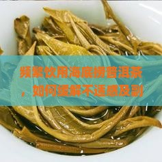 频繁饮用海底捞普洱茶，如何缓解不适感及副作用？