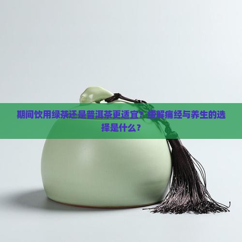 期间饮用绿茶还是普洱茶更适宜？缓解痛经与养生的选择是什么？