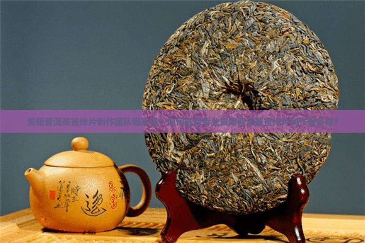 贵阳普洱茶宣传片制作团队哪家强？如何选择专业贵阳普洱茶宣传片制作服务商？