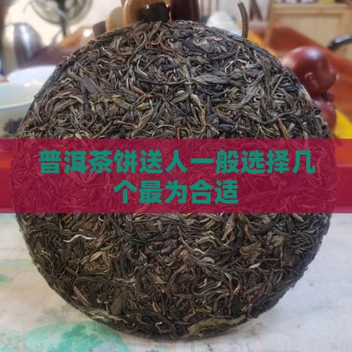 普洱茶饼送人一般选择几个最为合适