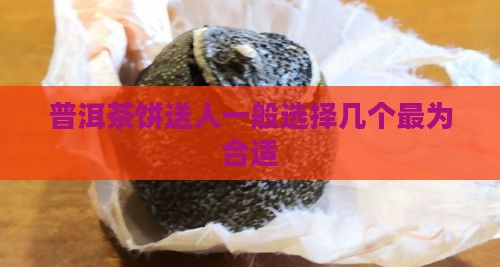 普洱茶饼送人一般选择几个最为合适