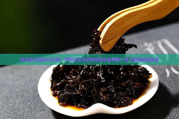 凤庆滇红经典58红茶？为何它成为熬夜党的必备神器？低卡健康成新趋势