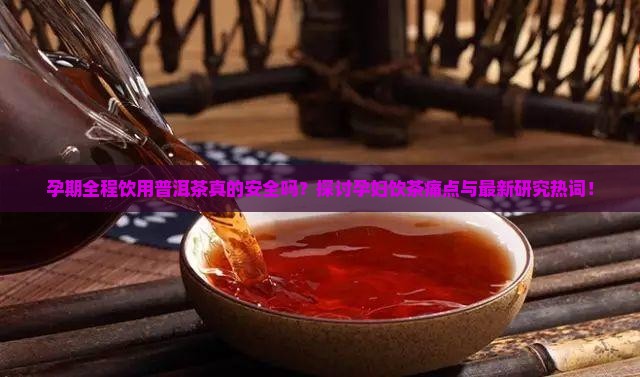孕期全程饮用普洱茶真的安全吗？探讨孕妇饮茶痛点与最新研究热词！