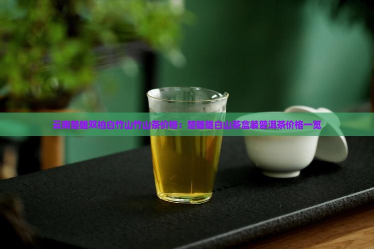 云南楚雄双柏白竹山竹山茶价格：楚雄雄白山茶盒装普洱茶价格一览