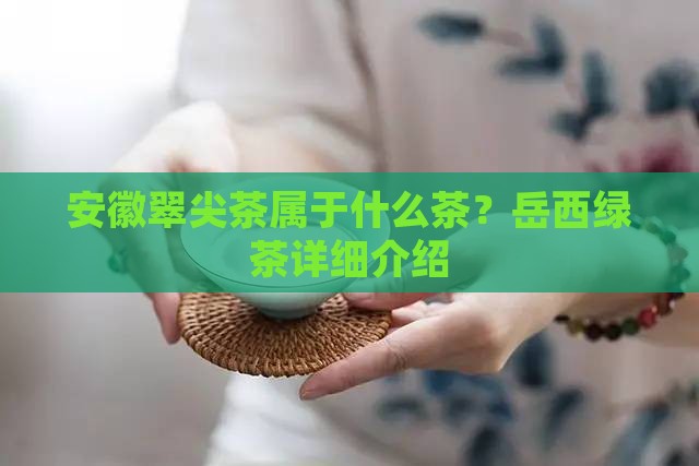 安徽翠尖茶属于什么茶？岳西绿茶详细介绍