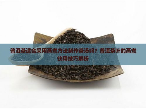 普洱茶适合采用蒸煮方法制作茶汤吗？普洱茶叶的蒸煮饮用技巧解析