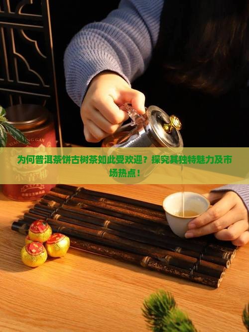 为何普洱茶饼古树茶如此受欢迎？探究其独特魅力及市场热点！