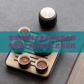 普洱茶制作六要素具体蕴含哪些奥秘？揭开传统工艺背后的秘密与行业热点！