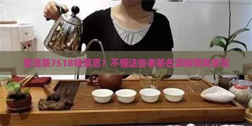 普洱茶7518啥意思？不懂这些老茶名词被嘲笑茶盲