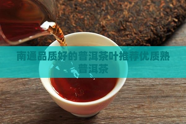 南通品质好的普洱茶叶推荐优质熟普洱茶