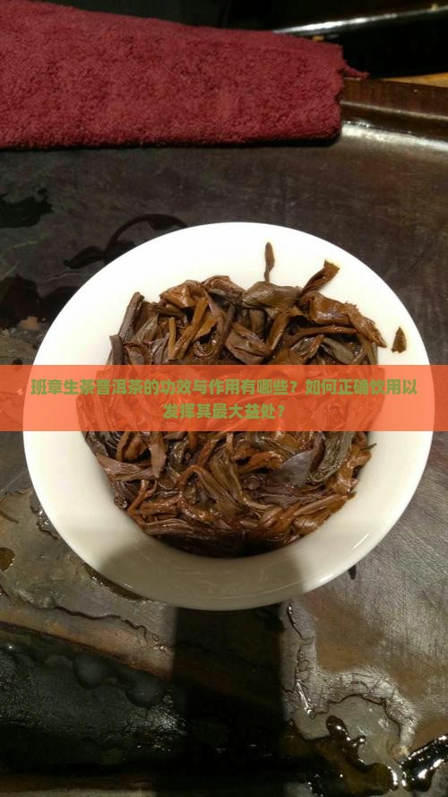 班章生茶普洱茶的功效与作用有哪些？如何正确饮用以发挥其最大益处？