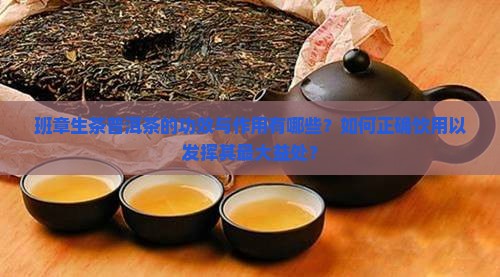 班章生茶普洱茶的功效与作用有哪些？如何正确饮用以发挥其最大益处？