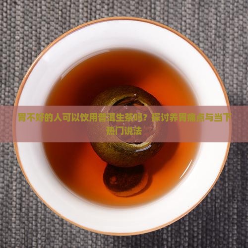 胃不好的人可以饮用普洱生茶吗？探讨养胃痛点与当下热门说法