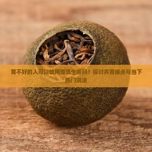 胃不好的人可以饮用普洱生茶吗？探讨养胃痛点与当下热门说法