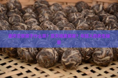 重庆沱茶属于什么茶？夏天喝更解暑？年轻人的养生秘密