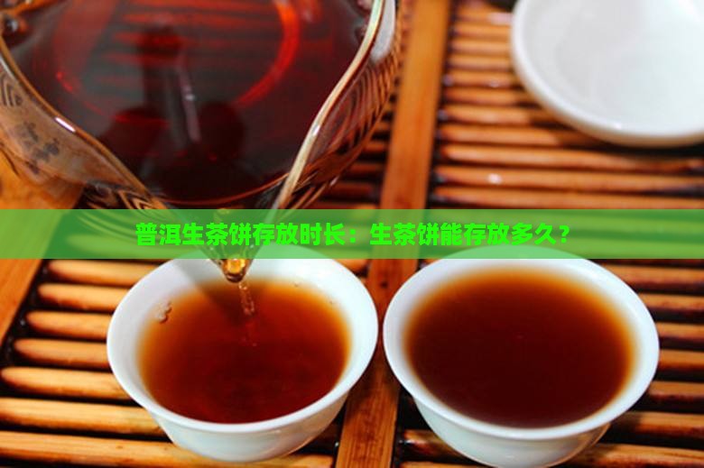 普洱生茶饼存放时长：生茶饼能存放多久？
