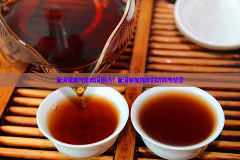 普洱茶能与陈皮同用吗？普洱茶加陈皮的功效与禁忌