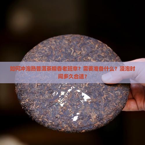 如何冲泡熟普洱茶糯香老班章？需要准备什么？浸泡时间多久合适？