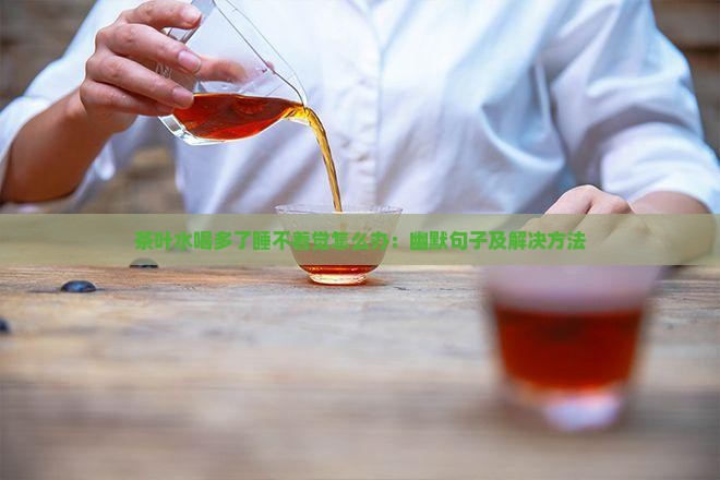 茶叶水喝多了睡不着觉怎么办：幽默句子及解决方法