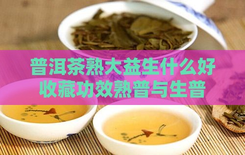 普洱茶熟大益生什么好收藏功效熟普与生普