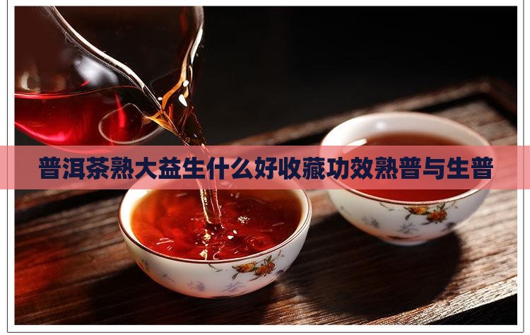 普洱茶熟大益生什么好收藏功效熟普与生普