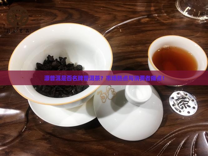 源普洱是否名牌普洱茶？市场热点与消费者痛点！