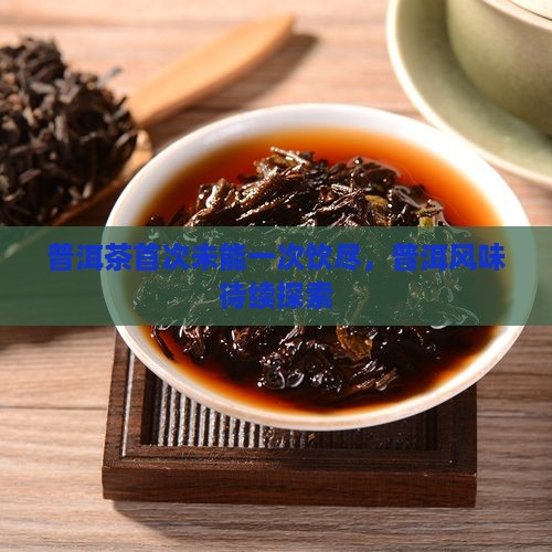 普洱茶首次未能一次饮尽，普洱风味待续探索