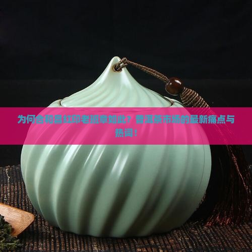 为何合和昌红印老班章如此？普洱茶市场的最新痛点与热词！