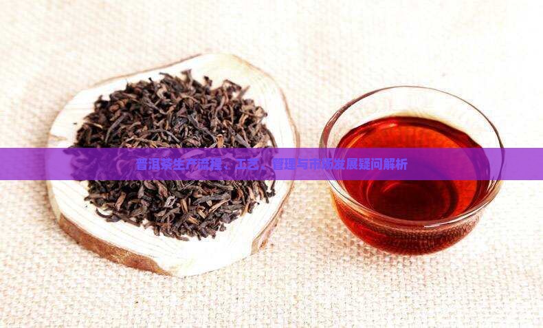 普洱茶生产流程、工艺、管理与市场发展疑问解析