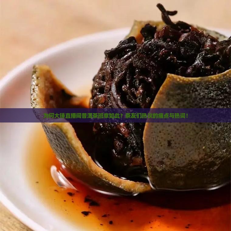 为何大锤直播间普洱茶班章如此？茶友们热议的痛点与热词！