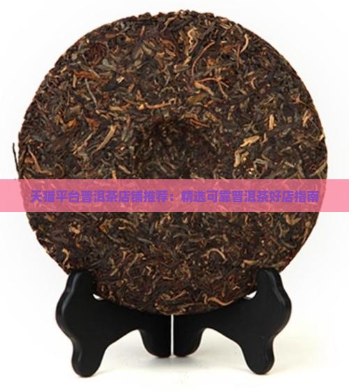 天猫平台普洱茶店铺推荐：精选可靠普洱茶好店指南