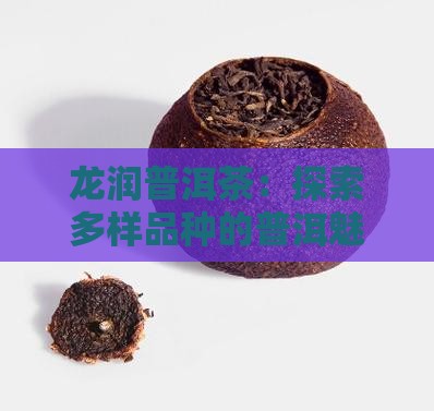 龙润普洱茶：探索多样品种的普洱魅力