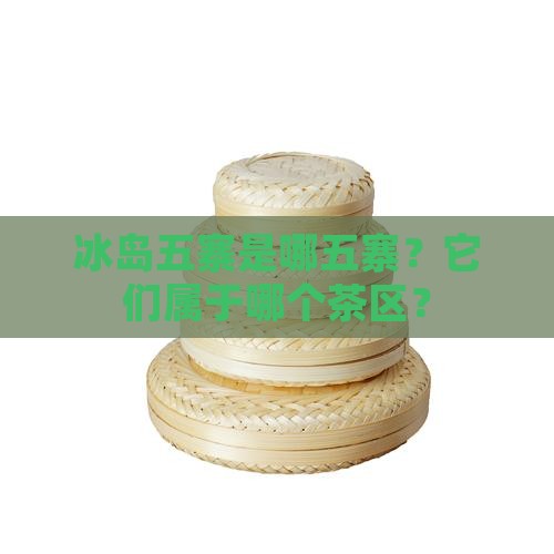 冰岛五寨是哪五寨？它们属于哪个茶区？