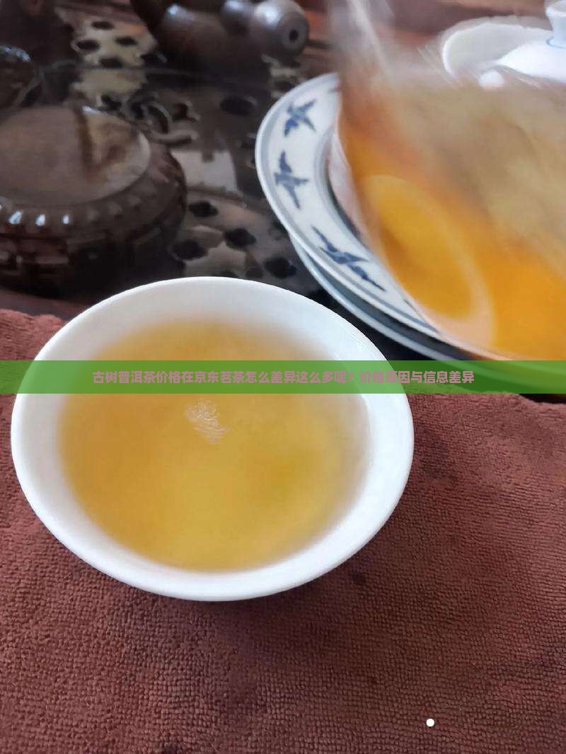 古树普洱茶价格在京东茗茶怎么差异这么多呢？价格原因与信息差异
