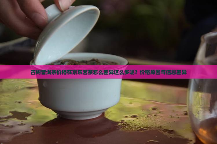 古树普洱茶价格在京东茗茶怎么差异这么多呢？价格原因与信息差异