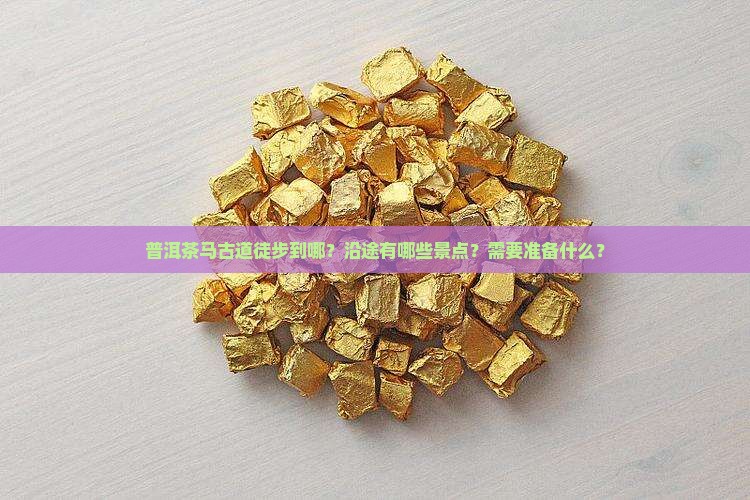 普洱茶马古道徒步到哪？沿途有哪些景点？需要准备什么？