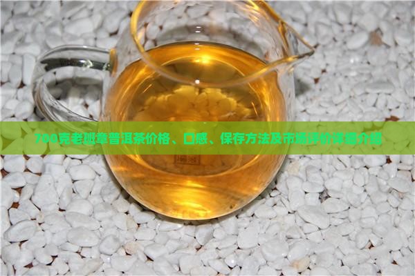 700克老班章普洱茶价格、口感、保存方法及市场评价详细介绍