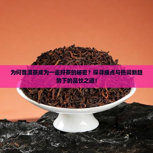 为何普洱茶成为一壶好茶的秘密？探寻痛点与热词新趋势下的品饮之道！