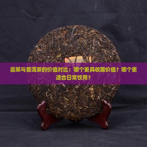 翡翠与普洱茶的价值对比：哪个更具收藏价值？哪个更适合日常饮用？