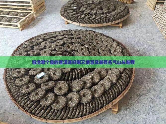临沧哪个县的普洱茶好喝又便宜及最有名气山头推荐