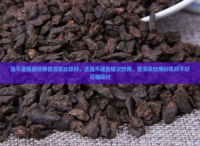 是不是饭后饮用普洱茶比较好，还是不适合建议饮用，普洱茶饮用时机好不好可能探讨