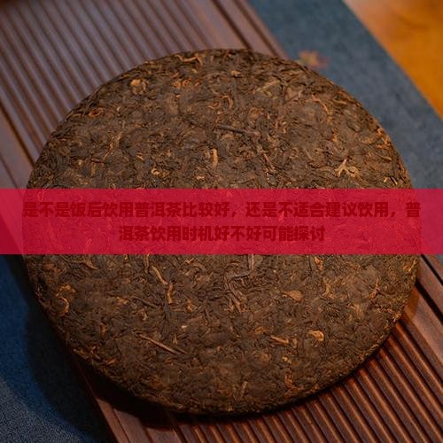 是不是饭后饮用普洱茶比较好，还是不适合建议饮用，普洱茶饮用时机好不好可能探讨