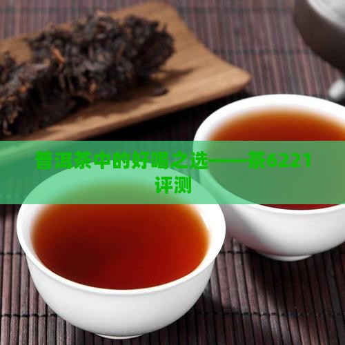 普洱茶中的好喝之选——茶6221评测