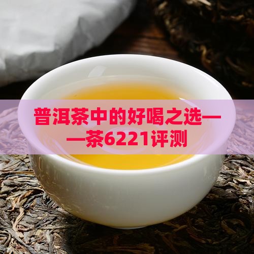 普洱茶中的好喝之选——茶6221评测