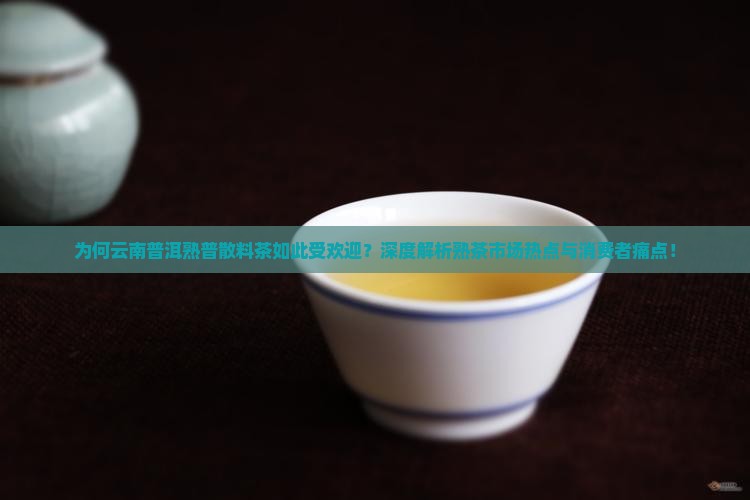 为何云南普洱熟普散料茶如此受欢迎？深度解析熟茶市场热点与消费者痛点！