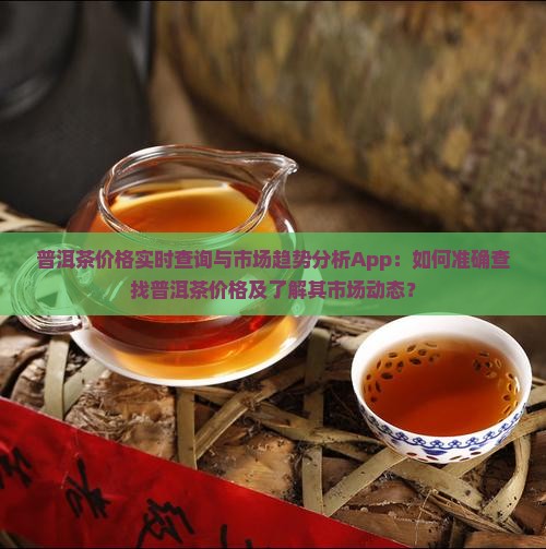 普洱茶价格实时查询与市场趋势分析App：如何准确查找普洱茶价格及了解其市场动态？