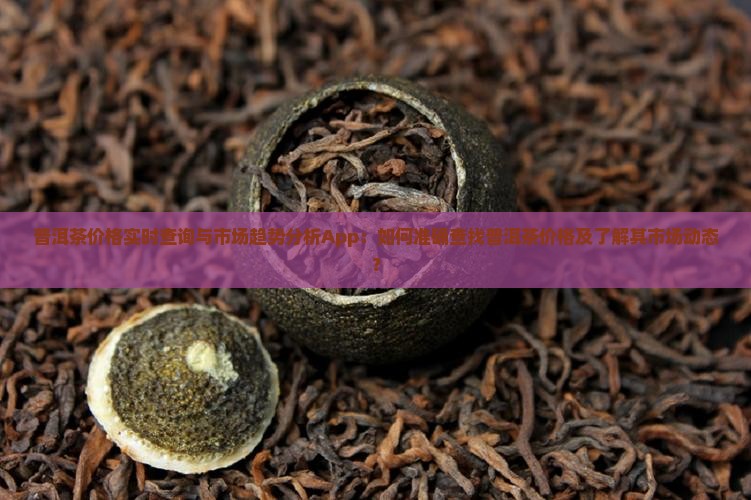 普洱茶价格实时查询与市场趋势分析App：如何准确查找普洱茶价格及了解其市场动态？
